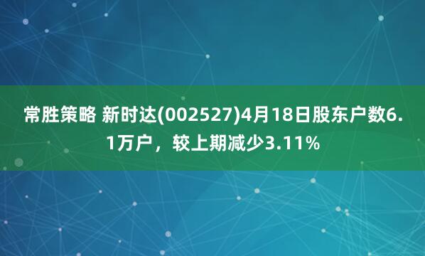 常胜策略 新时达(002527)4月18日股东户数6.1万户，较上期减少3.11%