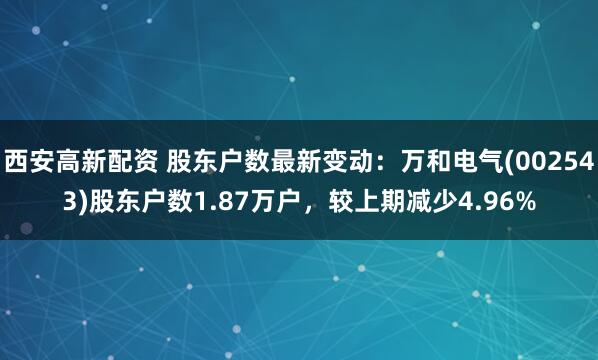 西安高新配资 股东户数最新变动：万和电气(002543)股东户数1.87万户，较上期减少4.96%