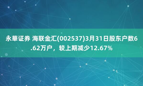 永華证券 海联金汇(002537)3月31日股东户数6.62万户，较上期减少12.67%