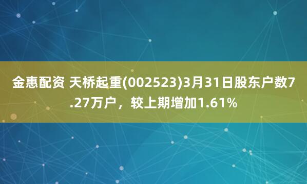 金惠配资 天桥起重(002523)3月31日股东户数7.27万户，较上期增加1.61%