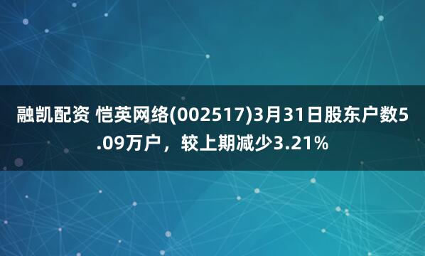 融凯配资 恺英网络(002517)3月31日股东户数5.09万户，较上期减少3.21%