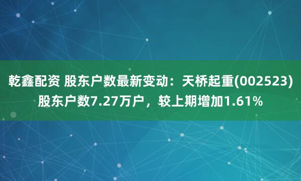 乾鑫配资 股东户数最新变动：天桥起重(002523)股东户数7.27万户，较上期增加1.61%