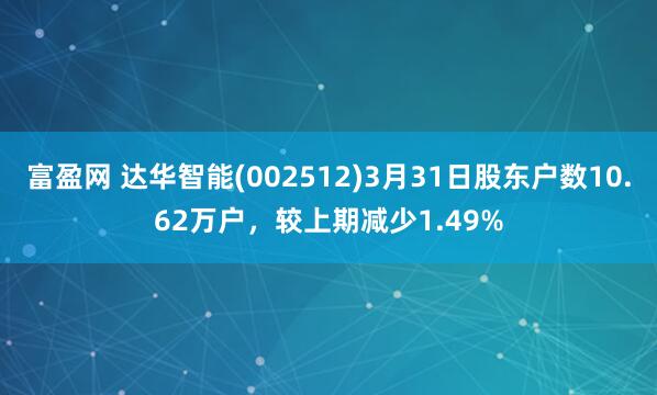 富盈网 达华智能(002512)3月31日股东户数10.62万户，较上期减少1.49%