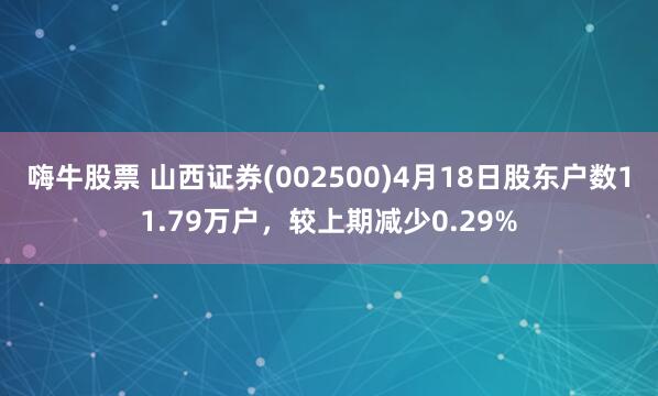 嗨牛股票 山西证券(002500)4月18日股东户数11.79万户，较上期减少0.29%