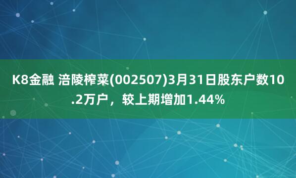 K8金融 涪陵榨菜(002507)3月31日股东户数10.2万户，较上期增加1.44%
