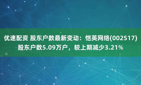 优速配资 股东户数最新变动：恺英网络(002517)股东户数5.09万户，较上期减少3.21%