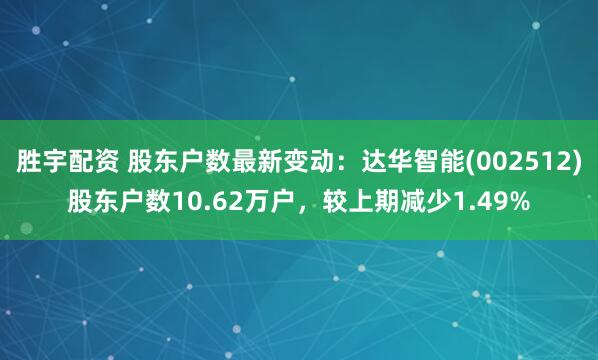 胜宇配资 股东户数最新变动：达华智能(002512)股东户数10.62万户，较上期减少1.49%