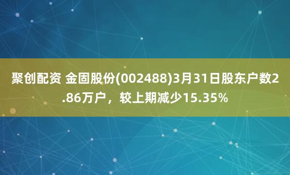 聚创配资 金固股份(002488)3月31日股东户数2.86万户，较上期减少15.35%