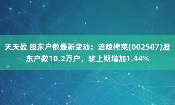 天天盈 股东户数最新变动：涪陵榨菜(002507)股东户数10.2万户，较上期增加1.44%