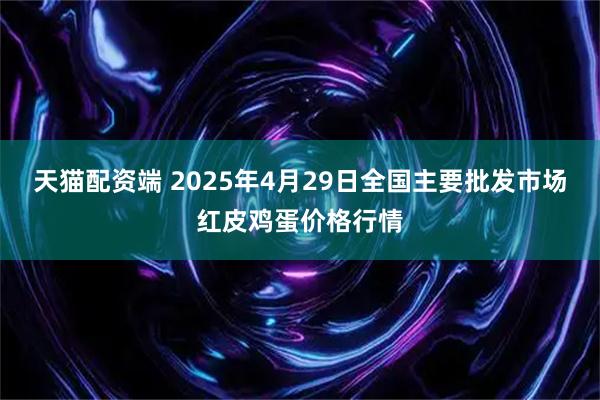 天猫配资端 2025年4月29日全国主要批发市场红皮鸡蛋价格行情