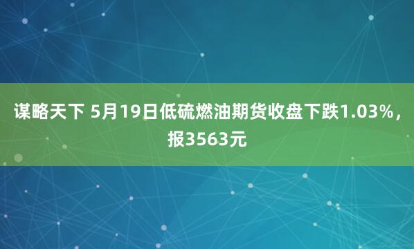谋略天下 5月19日低硫燃油期货收盘下跌1.03%，报3563元