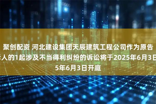 聚创配资 河北建设集团天辰建筑工程公司作为原告/上诉人的1起涉及不当得利纠纷的诉讼将于2025年6月3日开庭