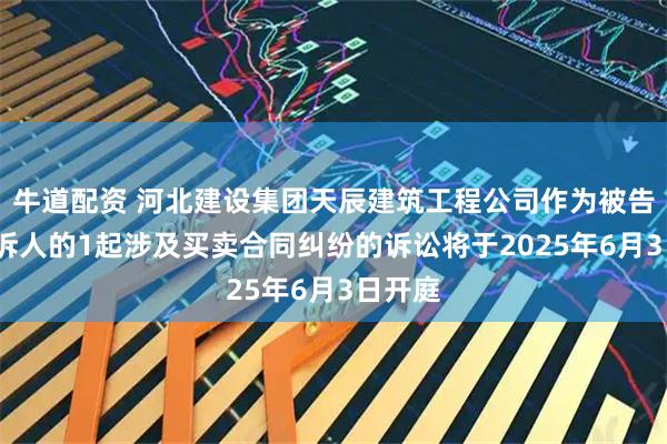 牛道配资 河北建设集团天辰建筑工程公司作为被告/被上诉人的1起涉及买卖合同纠纷的诉讼将于2025年6月3日开庭