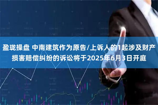 盈珑操盘 中南建筑作为原告/上诉人的1起涉及财产损害赔偿纠纷的诉讼将于2025年6月3日开庭