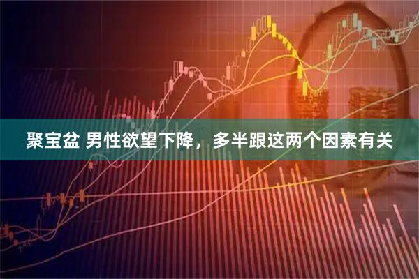 聚宝盆 男性欲望下降，多半跟这两个因素有关