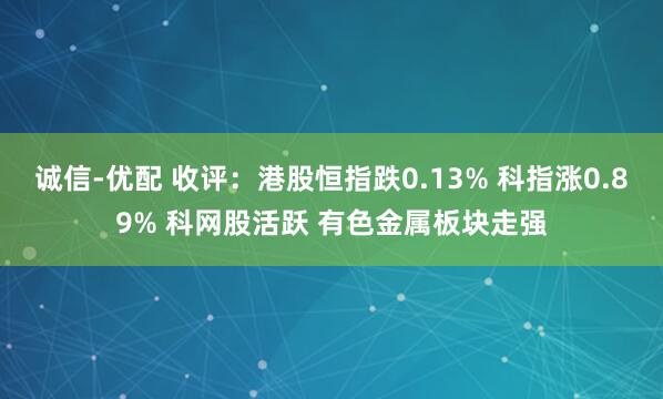诚信-优配 收评：港股恒指跌0.13% 科指涨0.89% 科网股活跃 有色金属板块走强