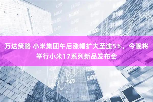 万达策略 小米集团午后涨幅扩大至逾5%，今晚将举行小米17系列新品发布会