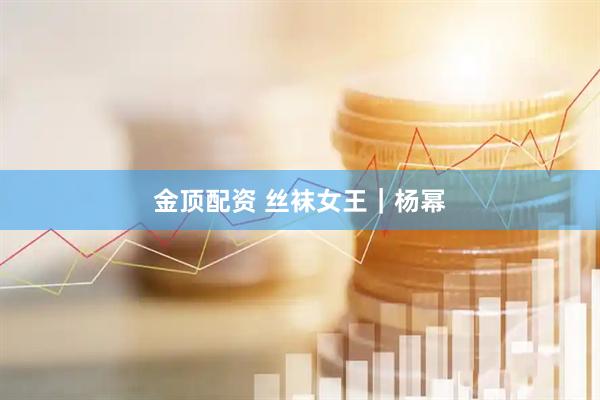 金顶配资 丝袜女王｜杨幂