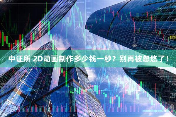 中证所 2D动画制作多少钱一秒？别再被忽悠了！