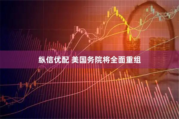 纵信优配 美国务院将全面重组