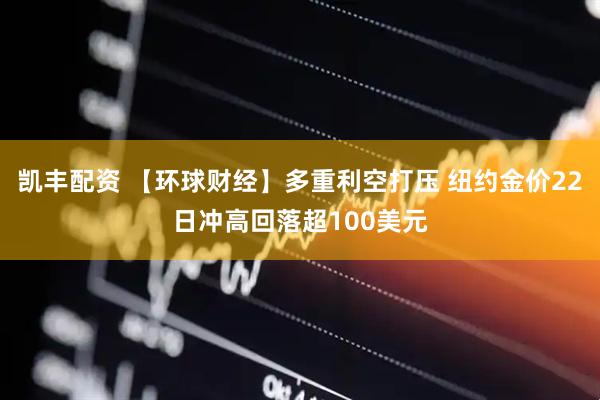 凯丰配资 【环球财经】多重利空打压 纽约金价22日冲高回落超100美元