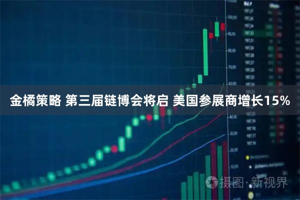 金橘策略 第三届链博会将启 美国参展商增长15%