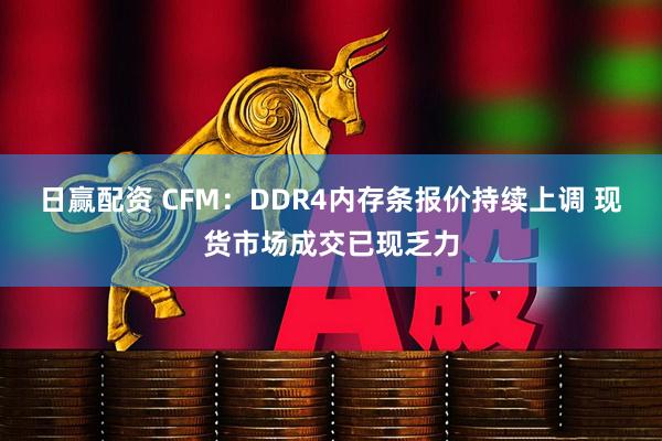日赢配资 CFM：DDR4内存条报价持续上调 现货市场成交已现乏力