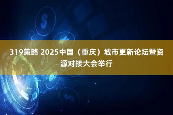 319策略 2025中国（重庆）城市更新论坛暨资源对接大会举行