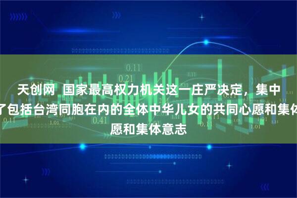 天创网  国家最高权力机关这一庄严决定，集中反映了包括台湾同胞在内的全体中华儿女的共同心愿和集体意志