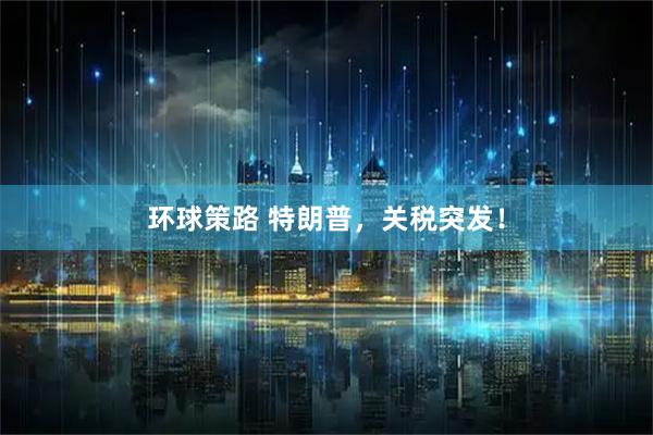 环球策路 特朗普，关税突发！