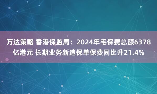 万达策略 香港保监局：2024年毛保费总额6378亿港元 长期业务新造保单保费同比升21.4%