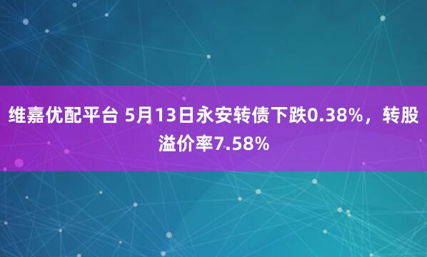 维嘉优配平台 5月13日永安转债下跌0.38%，转股溢价率7.58%