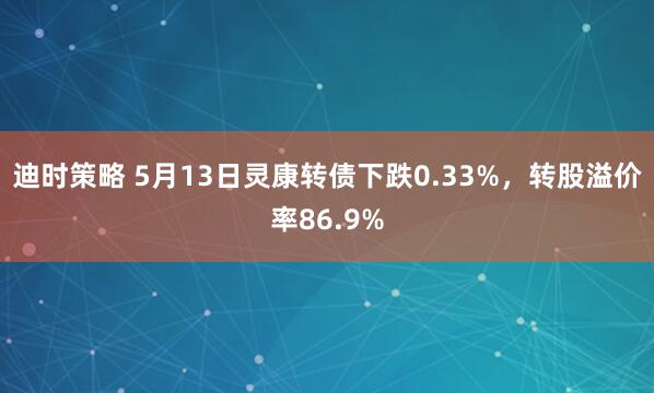 迪时策略 5月13日灵康转债下跌0.33%，转股溢价率86.9%