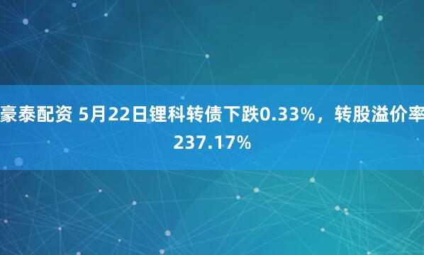 豪泰配资 5月22日锂科转债下跌0.33%，转股溢价率237.17%