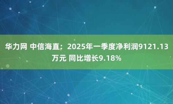 华力网 中信海直：2025年一季度净利润9121.13万元 同比增长9.18%