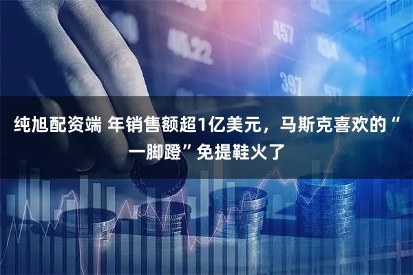 纯旭配资端 年销售额超1亿美元，马斯克喜欢的“一脚蹬”免提鞋火了