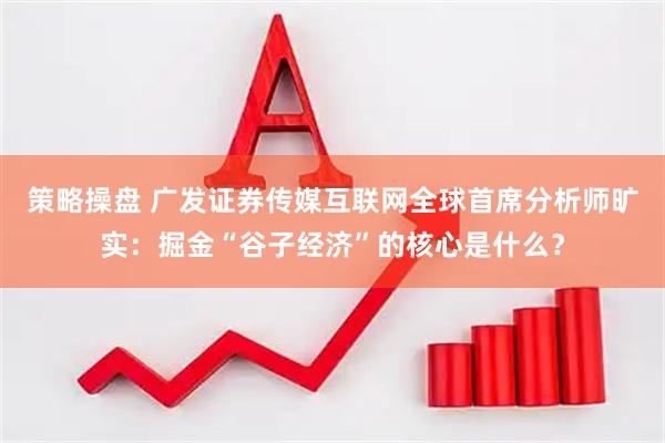 策略操盘 广发证券传媒互联网全球首席分析师旷实：掘金“谷子经济”的核心是什么？
