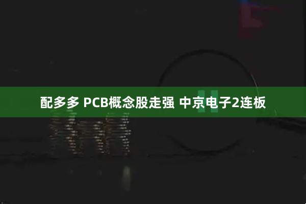 配多多 PCB概念股走强 中京电子2连板