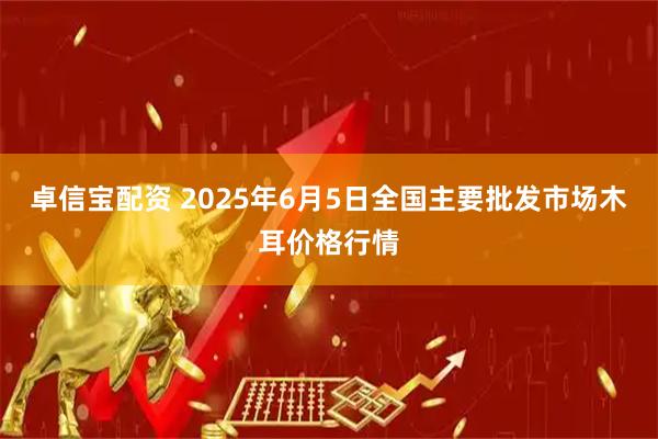 卓信宝配资 2025年6月5日全国主要批发市场木耳价格行情