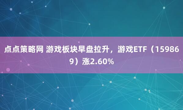 点点策略网 游戏板块早盘拉升，游戏ETF（159869）涨2.60%