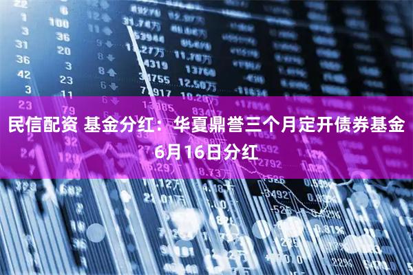 民信配资 基金分红：华夏鼎誉三个月定开债券基金6月16日分红