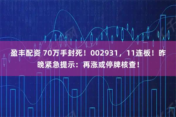 盈丰配资 70万手封死！002931，11连板！昨晚紧急提示：再涨或停牌核查！