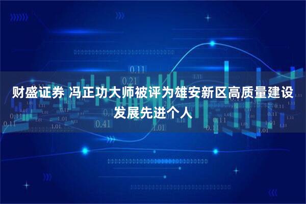财盛证券 冯正功大师被评为雄安新区高质量建设发展先进个人