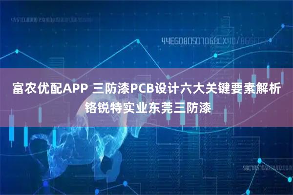 富农优配APP 三防漆PCB设计六大关键要素解析 铬锐特实业东莞三防漆