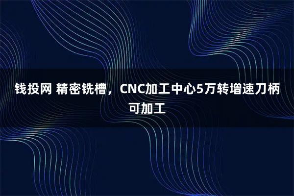 钱投网 精密铣槽，CNC加工中心5万转增速刀柄可加工