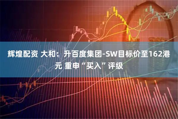 辉煌配资 大和：升百度集团-SW目标价至162港元 重申“买入”评级