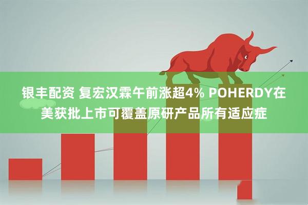 银丰配资 复宏汉霖午前涨超4% POHERDY在美获批上市可覆盖原研产品所有适应症