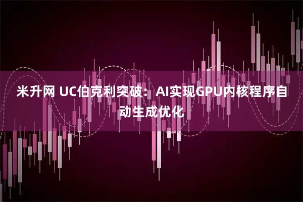 米升网 UC伯克利突破：AI实现GPU内核程序自动生成优化