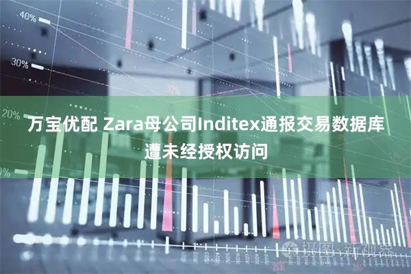 万宝优配 Zara母公司Inditex通报交易数据库遭未经授权访问