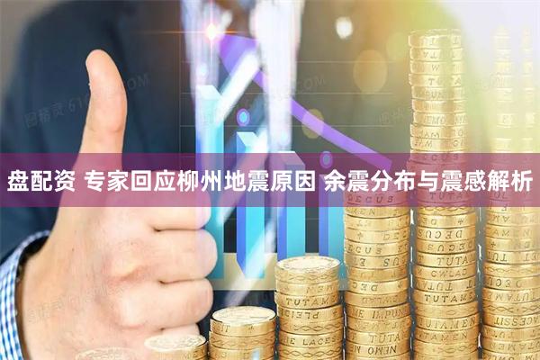 盘配资 专家回应柳州地震原因 余震分布与震感解析